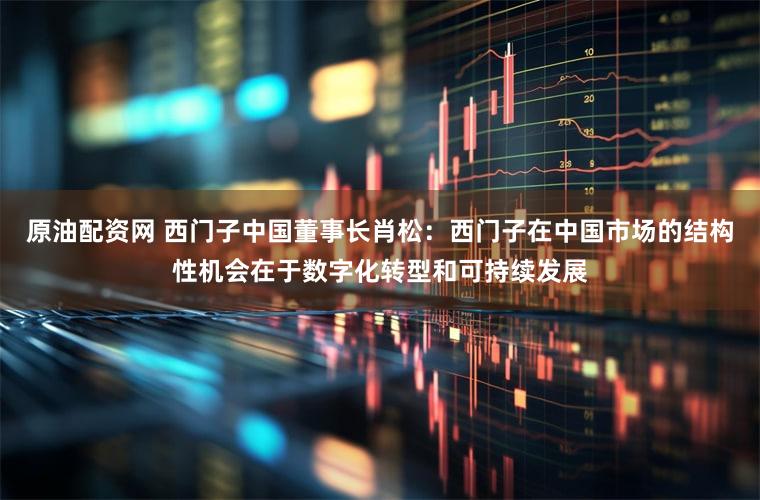 原油配资网 西门子中国董事长肖松：西门子在中国市场的结构性机会在于数字化转型和可持续发展