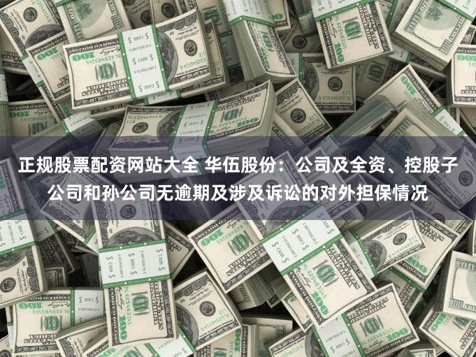 正规股票配资网站大全 华伍股份：公司及全资、控股子公司和孙公司无逾期及涉及诉讼的对外担保情况