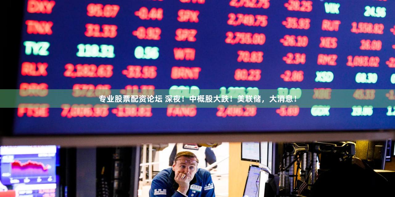 专业股票配资论坛 深夜！中概股大跌！美联储，大消息！