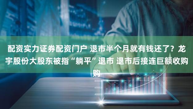 配资实力证券配资门户 退市半个月就有钱还了？龙宇股份大股东被指“躺平”退市 退市后接连巨额收购