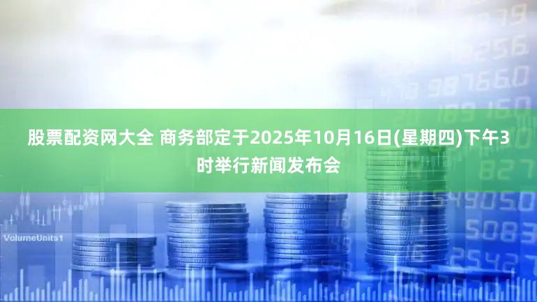 股票配资网大全 商务部定于2025年10月16日(星期四)下午3时举行新闻发布会