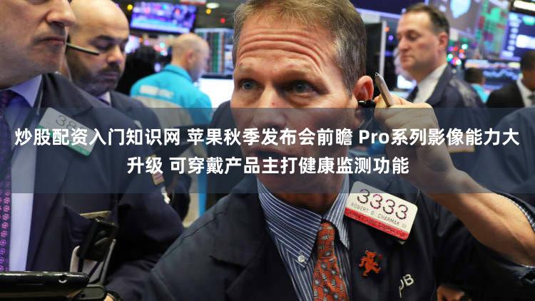 炒股配资入门知识网 苹果秋季发布会前瞻 Pro系列影像能力大升级 可穿戴产品主打健康监测功能