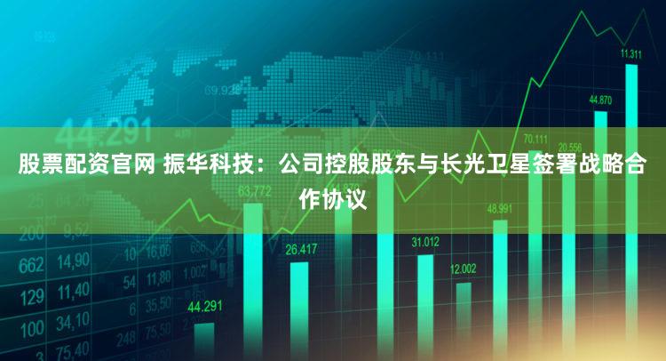 股票配资官网 振华科技：公司控股股东与长光卫星签署战略合作协议