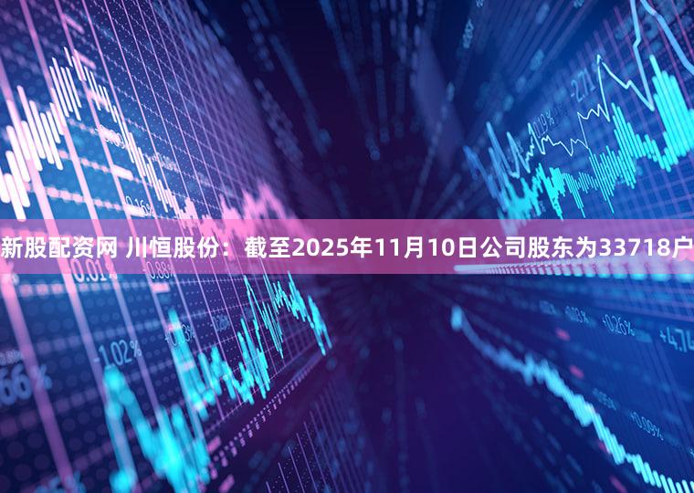 新股配资网 川恒股份：截至2025年11月10日公司股东为33718户
