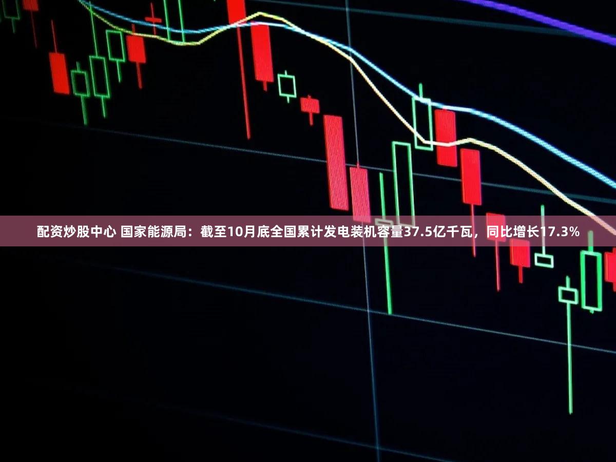 配资炒股中心 国家能源局：截至10月底全国累计发电装机容量37.5亿千瓦，同比增长17.3%
