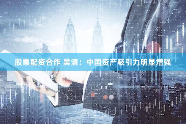 股票配资合作 吴清：中国资产吸引力明显增强