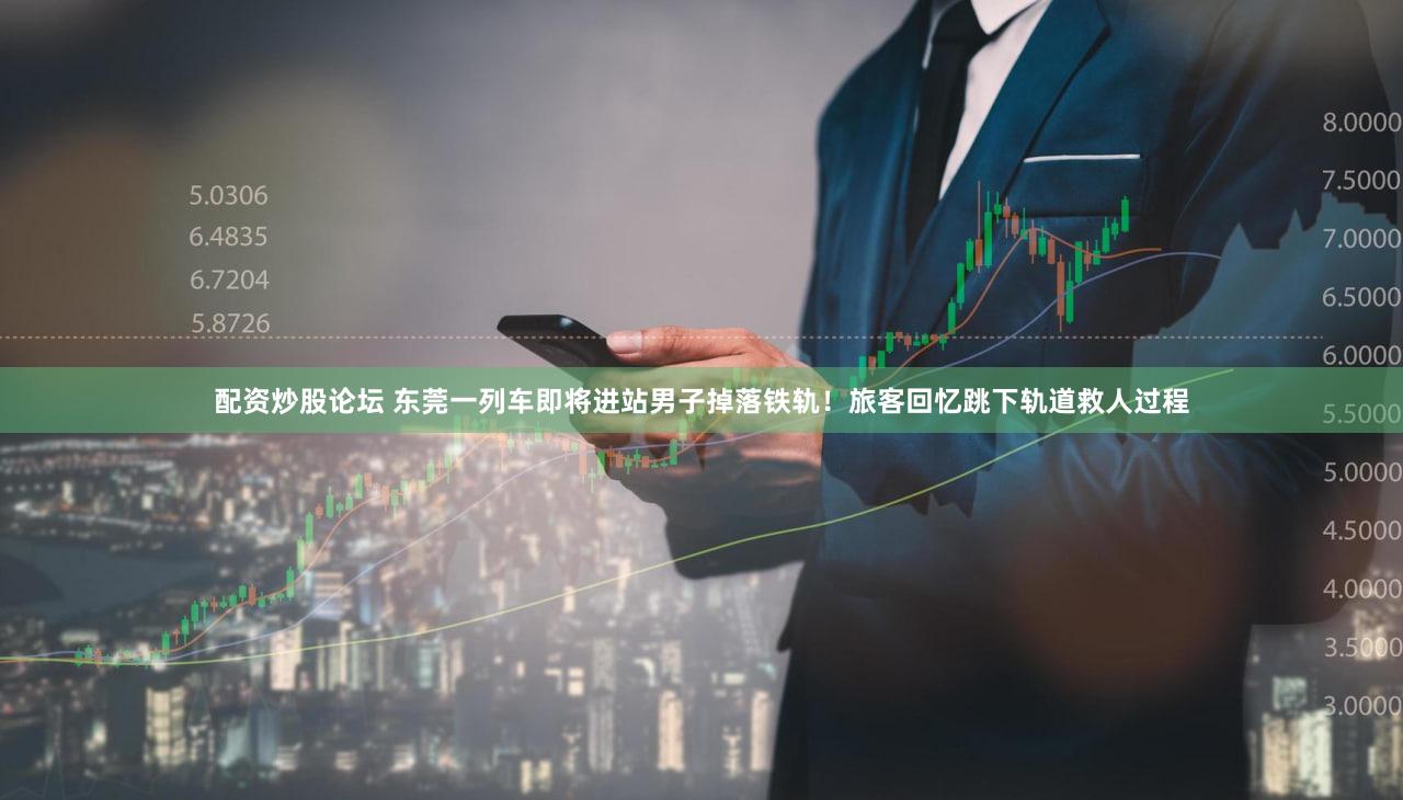 配资炒股论坛 东莞一列车即将进站男子掉落铁轨！旅客回忆跳下轨道救人过程