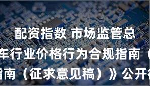 配资指数 市场监管总局就《汽车行业价格行为合规指南（征求意见稿）》公开征求意见