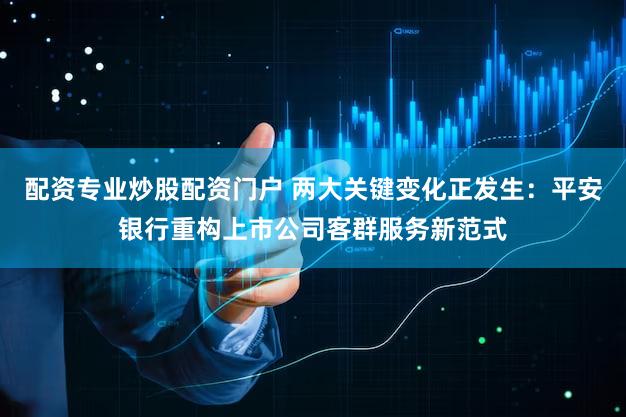配资专业炒股配资门户 两大关键变化正发生：平安银行重构上市公司客群服务新范式