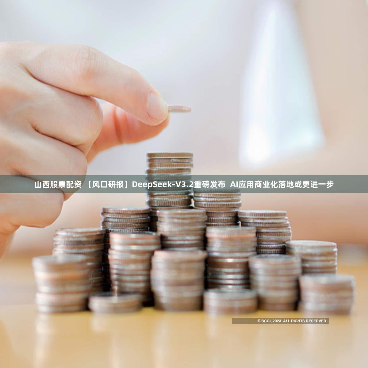 山西股票配资 【风口研报】DeepSeek-V3.2重磅发布  AI应用商业化落地或更进一步