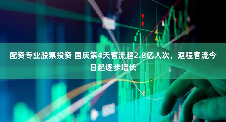 配资专业股票投资 国庆第4天客流超2.8亿人次,返程客流今日起逐步增长