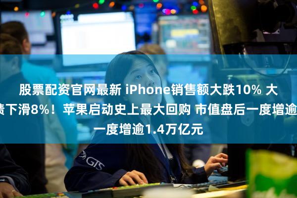 股票配资官网最新 iPhone销售额大跌10% 大中华区业绩下滑8%！苹果启动史上最大回购 市值盘后一度增逾1.4万亿元