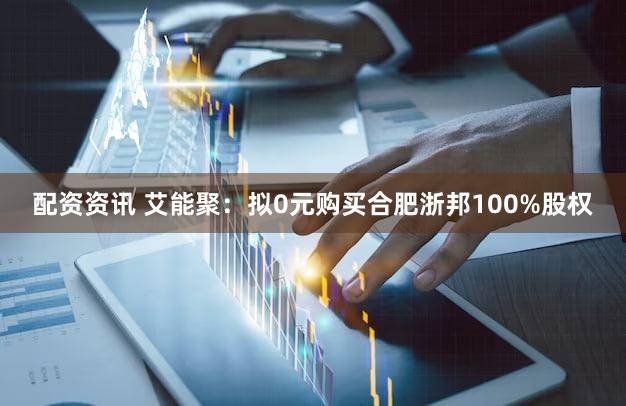 配资资讯 艾能聚：拟0元购买合肥浙邦100%股权