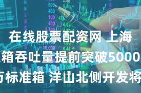 在线股票配资网 上海港:集装箱吞吐量提前突破5000万标准箱 洋山北侧开发将成新增长极