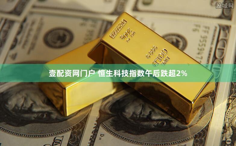 壹配资网门户 恒生科技指数午后跌超2%