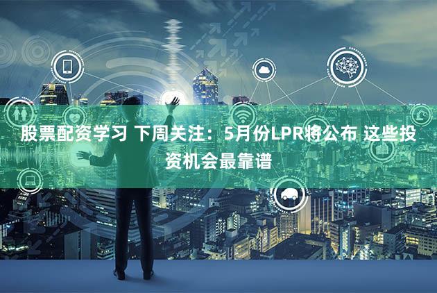 股票配资学习 下周关注：5月份LPR将公布 这些投资机会最靠谱
