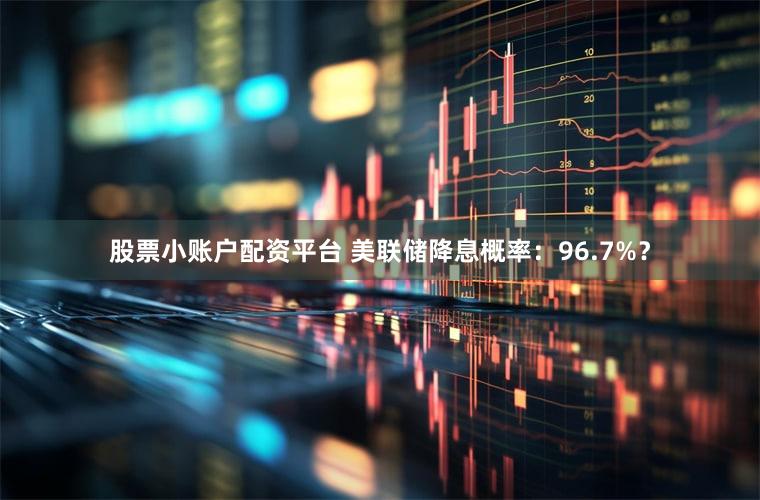 股票小账户配资平台 美联储降息概率：96.7%？