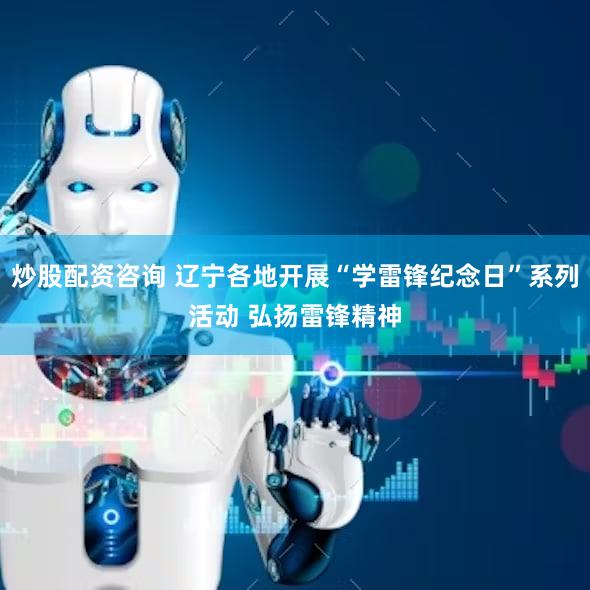 炒股配资咨询 辽宁各地开展“学雷锋纪念日”系列活动 弘扬雷锋精神