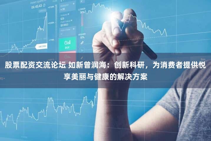 股票配资交流论坛 如新曾润海：创新科研，为消费者提供悦享美丽与健康的解决方案