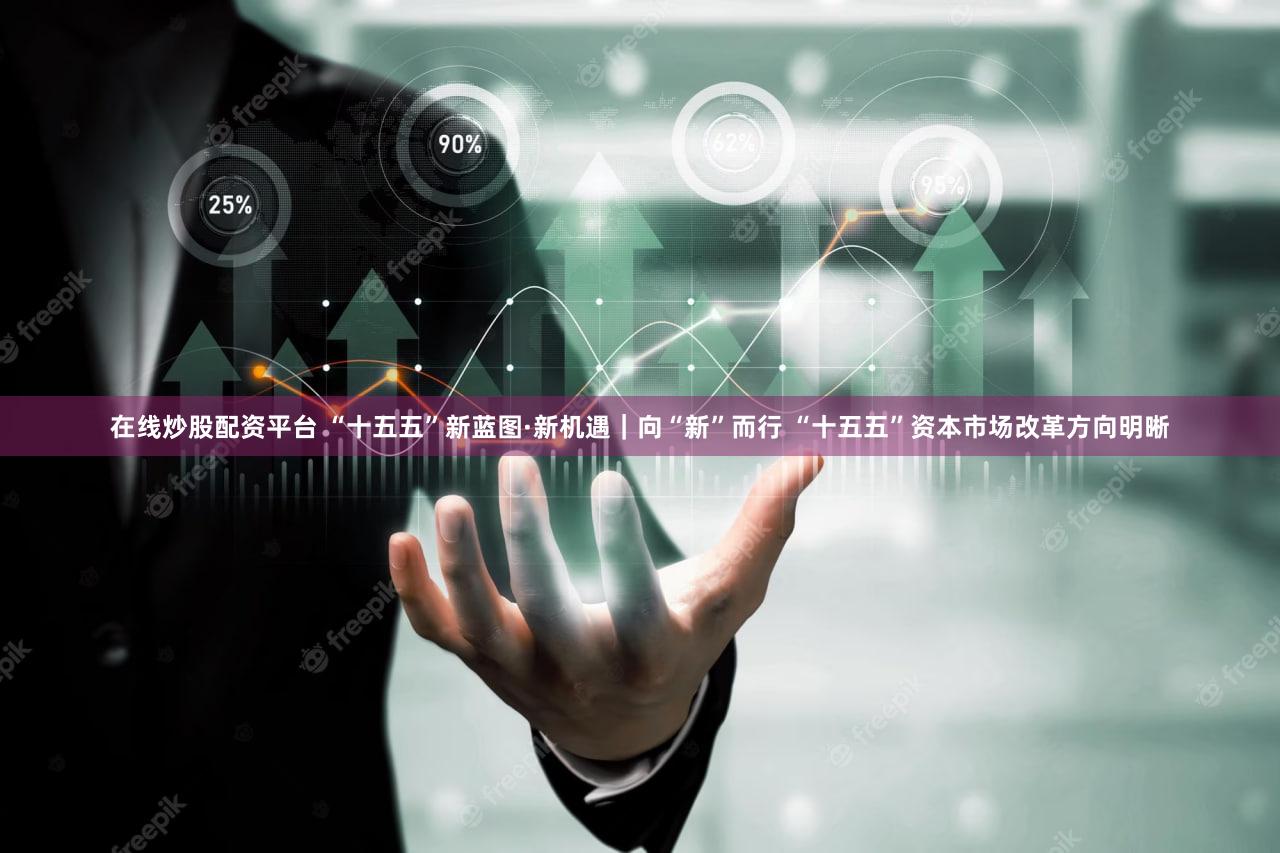 在线炒股配资平台 “十五五”新蓝图·新机遇|向“新”而行 “十五五”资本市场改革方向明晰