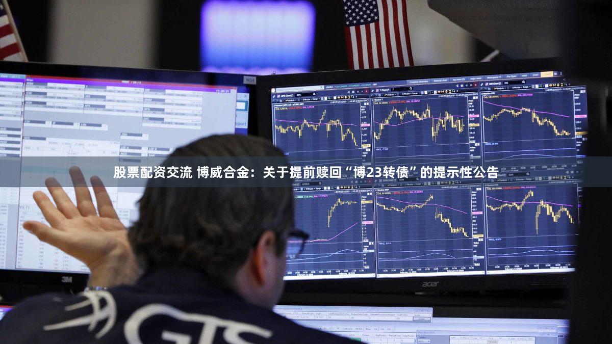 股票配资交流 博威合金：关于提前赎回“博23转债”的提示性公告