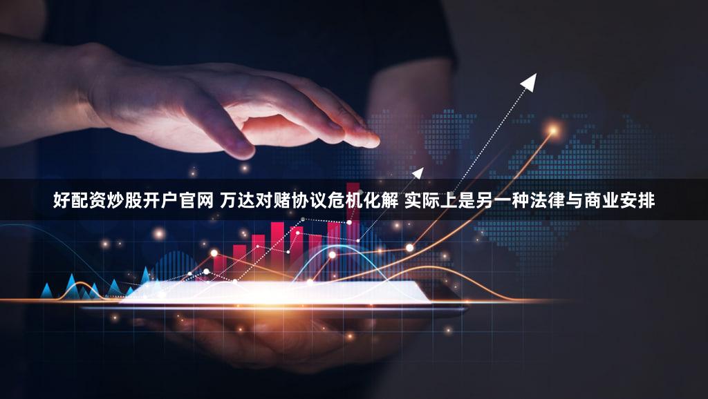 好配资炒股开户官网 万达对赌协议危机化解 实际上是另一种法律与商业安排