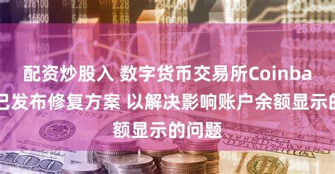 配资炒股入 数字货币交易所Coinbase：已发布修复方案 以解决影响账户余额显示的问题