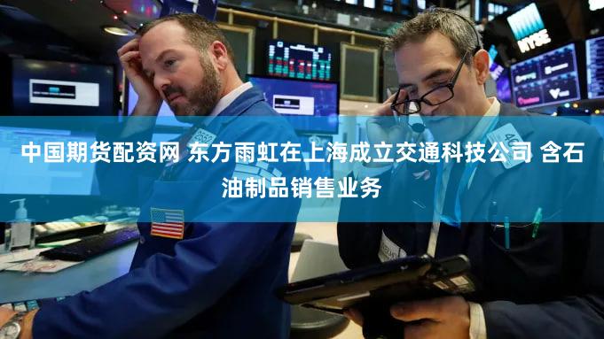 中国期货配资网 东方雨虹在上海成立交通科技公司 含石油制品销售业务