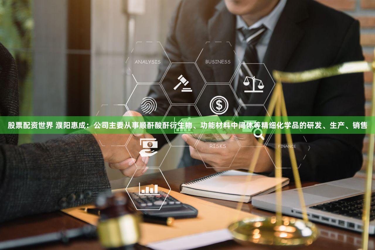 股票配资世界 濮阳惠成：公司主要从事顺酐酸酐衍生物、功能材料中间体等精细化学品的研发、生产、销售