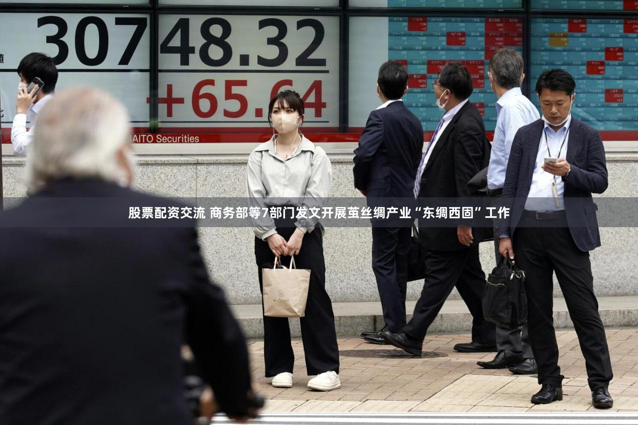 股票配资交流 商务部等7部门发文开展茧丝绸产业“东绸西固”工作