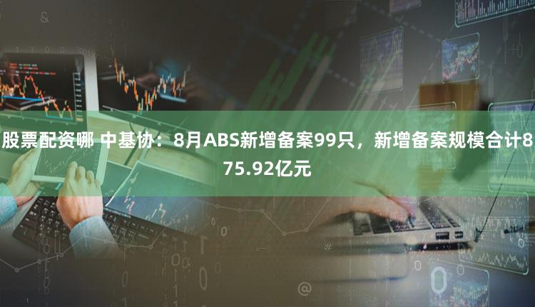 股票配资哪 中基协：8月ABS新增备案99只，新增备案规模合计875.92亿元