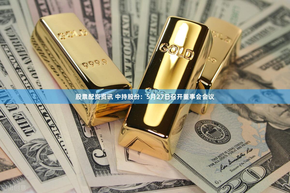 股票配资资讯 中持股份：5月27日召开董事会会议