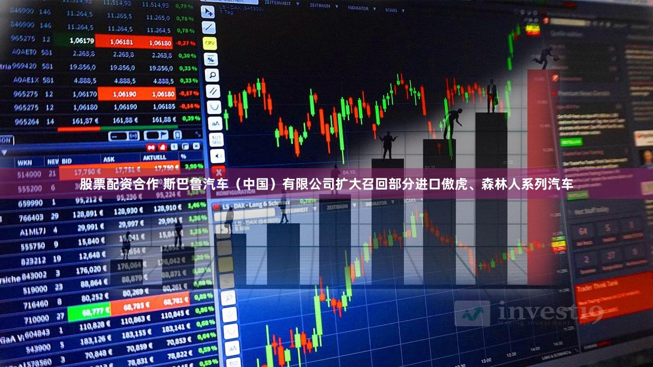 股票配资合作 斯巴鲁汽车（中国）有限公司扩大召回部分进口傲虎、森林人系列汽车