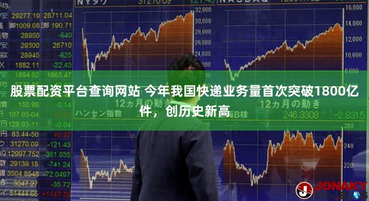 股票配资平台查询网站 今年我国快递业务量首次突破1800亿件，创历史新高