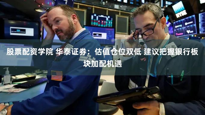 股票配资学院 华泰证券：估值仓位双低 建议把握银行板块加配机遇