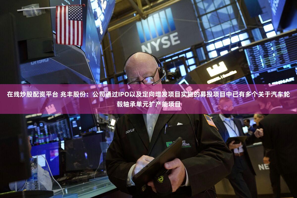 在线炒股配资平台 兆丰股份：公司通过IPO以及定向增发项目实施的募投项目中已有多个关于汽车轮毂轴承单元扩产能项目