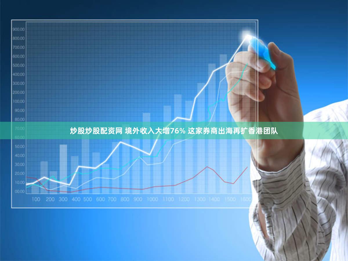 炒股炒股配资网 境外收入大增76% 这家券商出海再扩香港团队