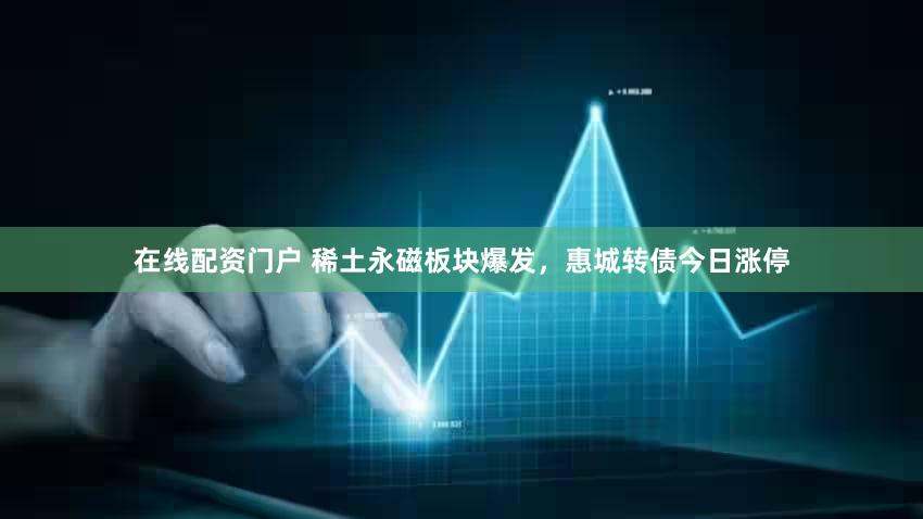 在线配资门户 稀土永磁板块爆发,惠城转债今日涨停