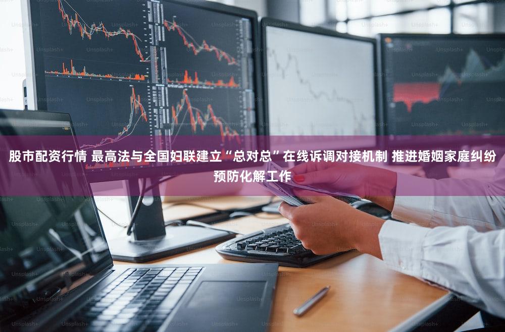 股市配资行情 最高法与全国妇联建立“总对总”在线诉调对接机制 推进婚姻家庭纠纷预防化解工作