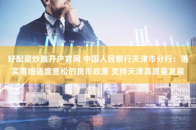 好配资炒股开户官网 中国人民银行天津市分行:落实落细适度宽松的货币政策 支持天津高质量发展