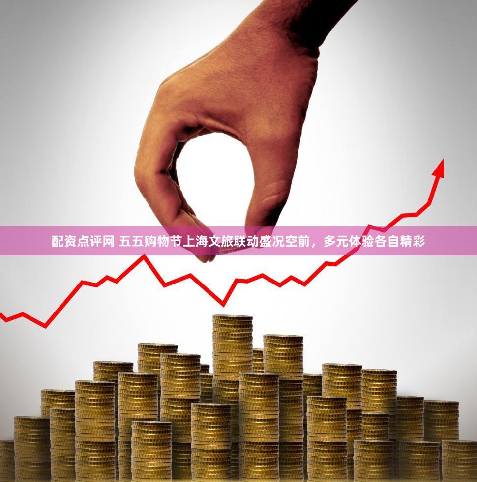 配资点评网 五五购物节上海文旅联动盛况空前,多元体验各自精彩