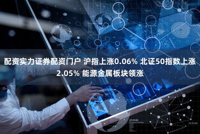 配资实力证券配资门户 沪指上涨0.06% 北证50指数上涨2.05% 能源金属板块领涨