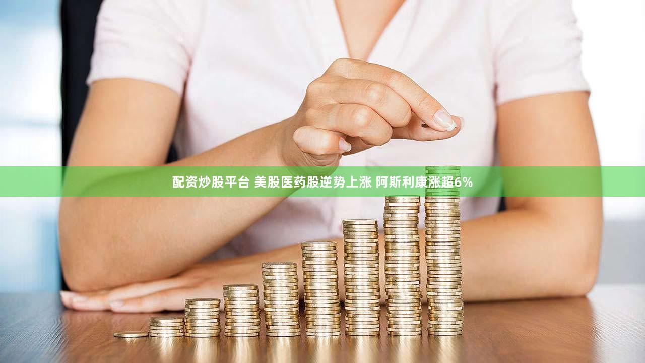 配资炒股平台 美股医药股逆势上涨 阿斯利康涨超6%