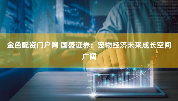 金色配资门户网 国盛证券：宠物经济未来成长空间广阔