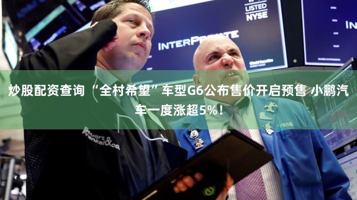炒股配资查询 “全村希望”车型G6公布售价开启预售 小鹏汽车一度涨超5%！
