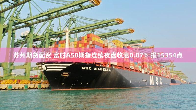 苏州期货配资 富时A50期指连续夜盘收涨0.07% 报15354点