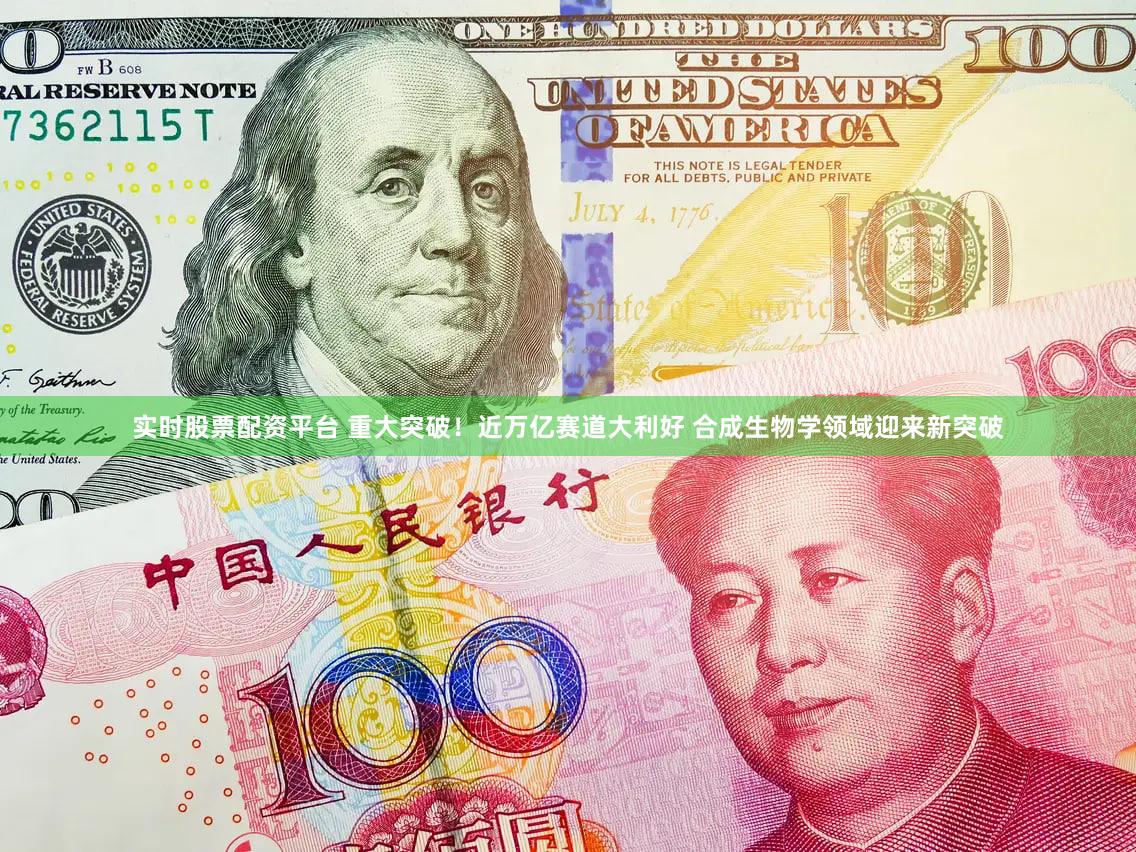 实时股票配资平台 重大突破！近万亿赛道大利好 合成生物学领域迎来新突破