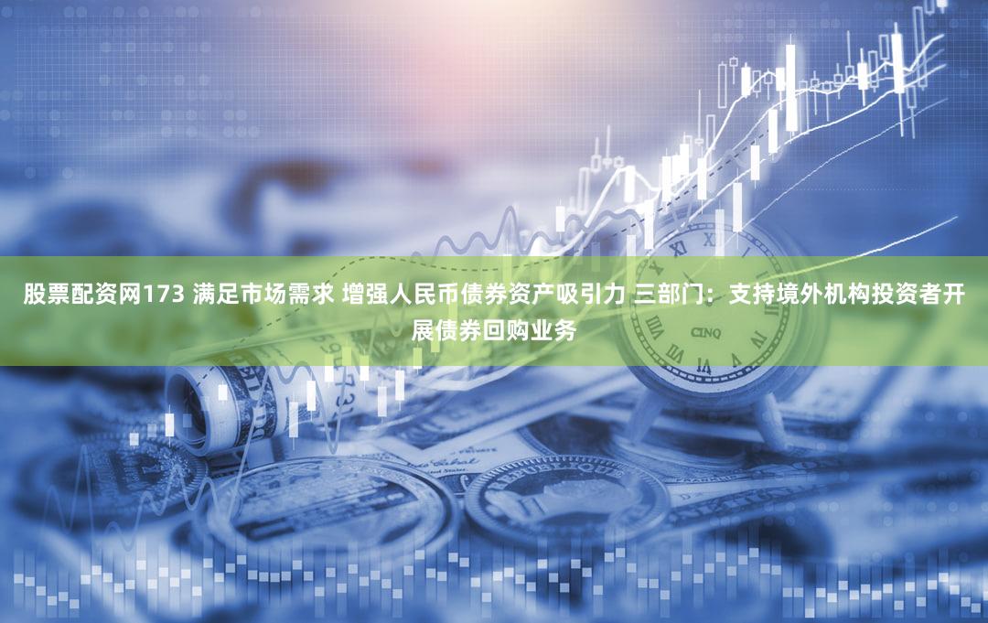 股票配资网173 满足市场需求 增强人民币债券资产吸引力 三部门:支持境外机构投资者开展债券回购业务