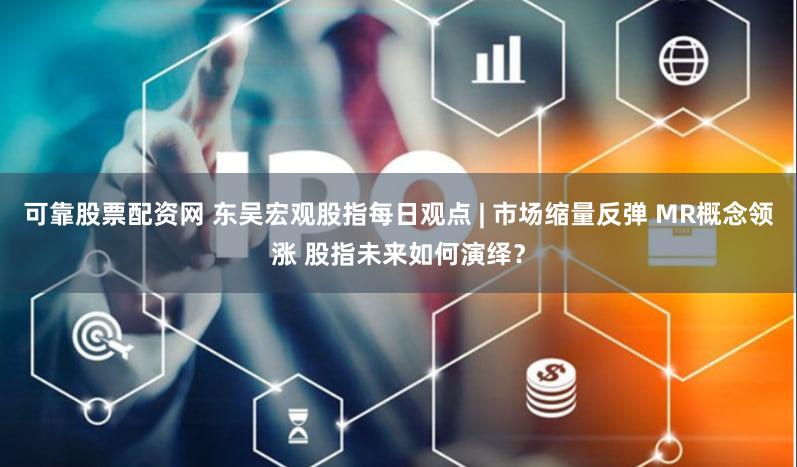 可靠股票配资网 东吴宏观股指每日观点 | 市场缩量反弹 MR概念领涨 股指未来如何演绎？