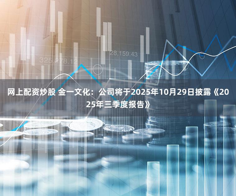 网上配资炒股 金一文化：公司将于2025年10月29日披露《2025年三季度报告》